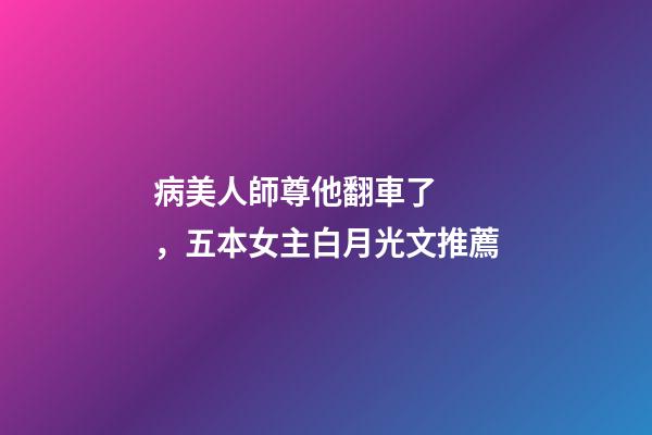 病美人師尊他翻車了，五本女主白月光文推薦-第1張-觀點(diǎn)-玄機(jī)派